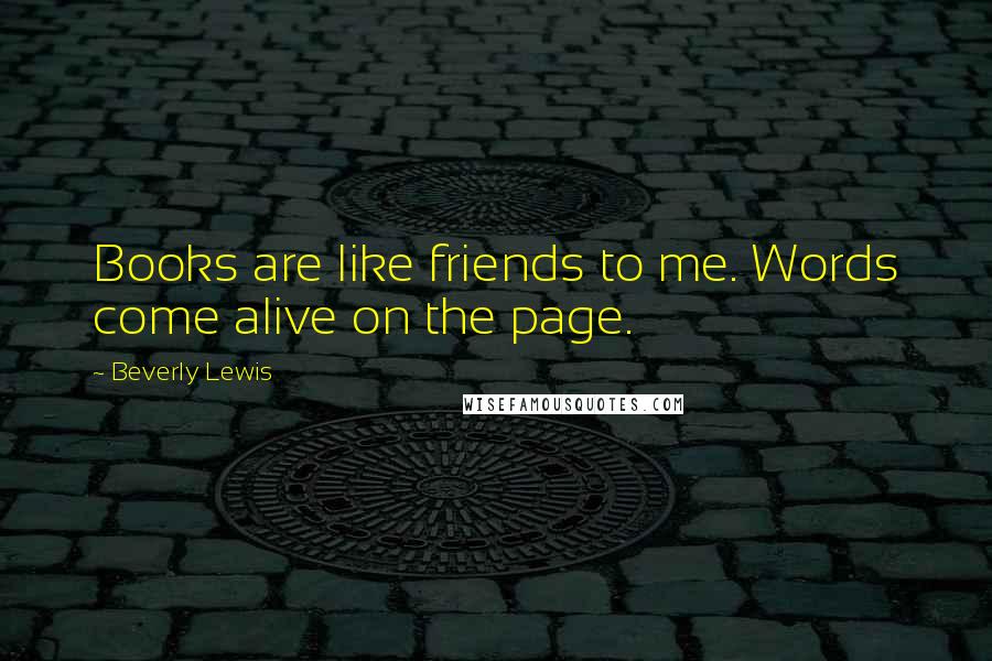 Beverly Lewis Quotes: Books are like friends to me. Words come alive on the page.