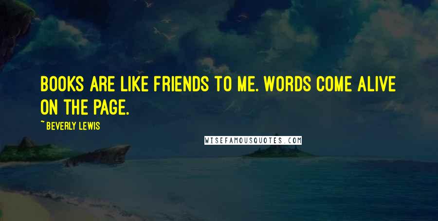 Beverly Lewis Quotes: Books are like friends to me. Words come alive on the page.