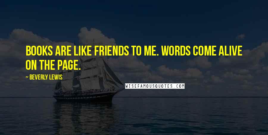 Beverly Lewis Quotes: Books are like friends to me. Words come alive on the page.