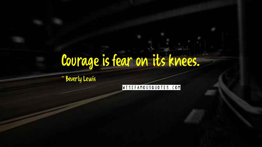 Beverly Lewis Quotes: Courage is fear on its knees.