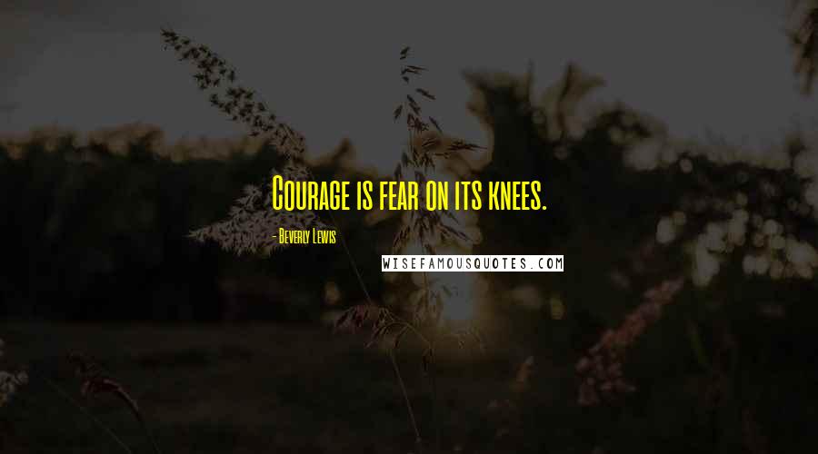 Beverly Lewis Quotes: Courage is fear on its knees.