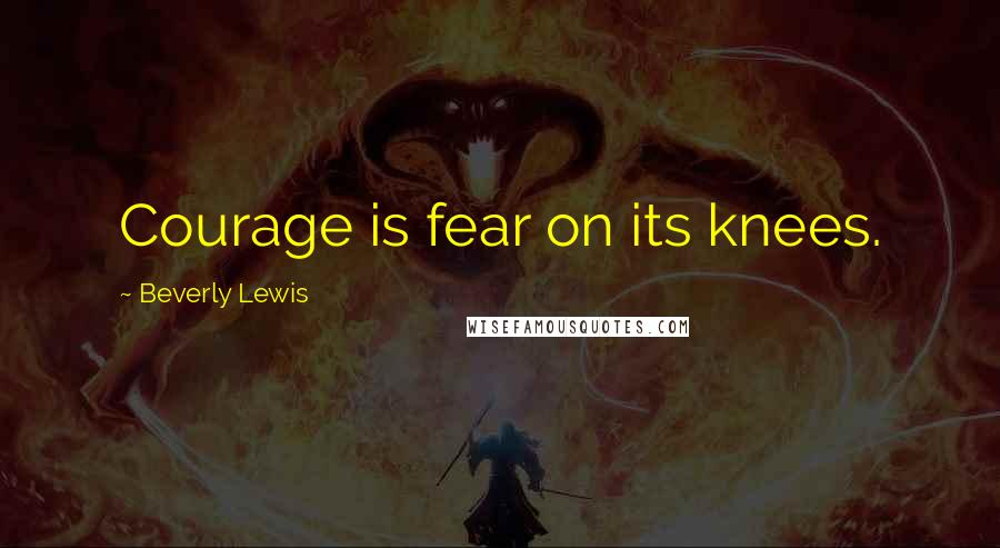 Beverly Lewis Quotes: Courage is fear on its knees.