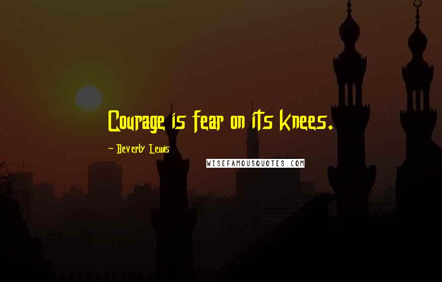 Beverly Lewis Quotes: Courage is fear on its knees.