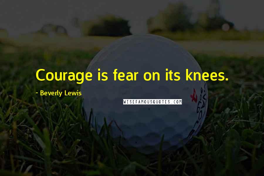 Beverly Lewis Quotes: Courage is fear on its knees.