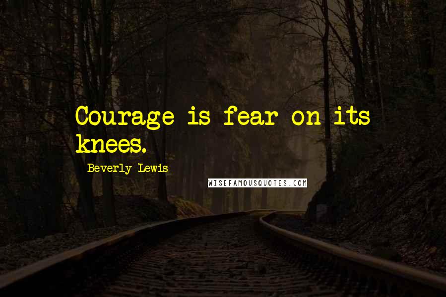 Beverly Lewis Quotes: Courage is fear on its knees.