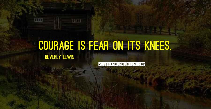 Beverly Lewis Quotes: Courage is fear on its knees.