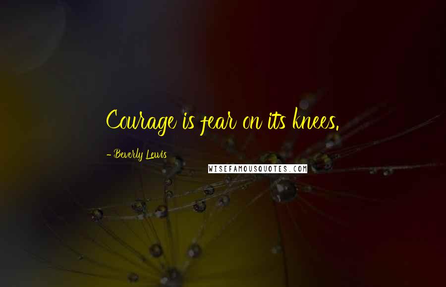 Beverly Lewis Quotes: Courage is fear on its knees.