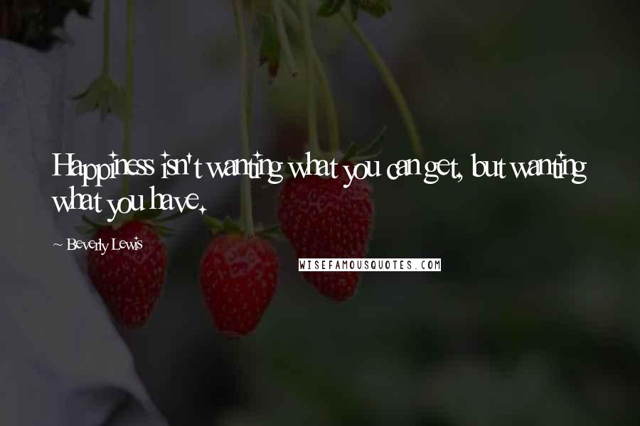 Beverly Lewis Quotes: Happiness isn't wanting what you can get, but wanting what you have.