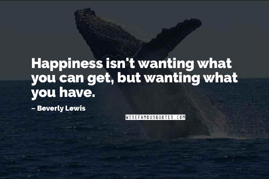 Beverly Lewis Quotes: Happiness isn't wanting what you can get, but wanting what you have.