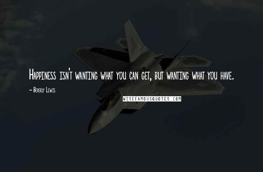 Beverly Lewis Quotes: Happiness isn't wanting what you can get, but wanting what you have.