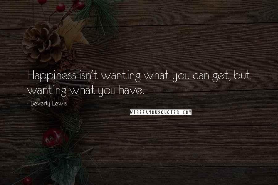 Beverly Lewis Quotes: Happiness isn't wanting what you can get, but wanting what you have.