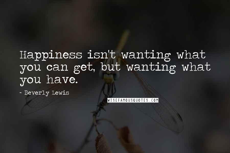 Beverly Lewis Quotes: Happiness isn't wanting what you can get, but wanting what you have.
