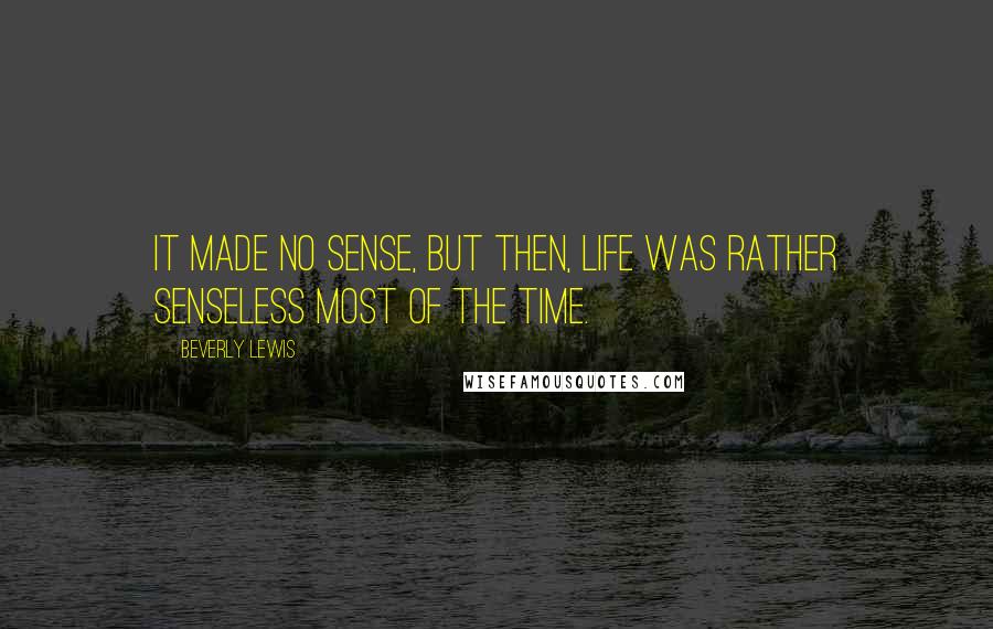 Beverly Lewis Quotes: It made no sense, but then, life was rather senseless most of the time.