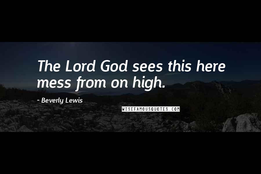 Beverly Lewis Quotes: The Lord God sees this here mess from on high.