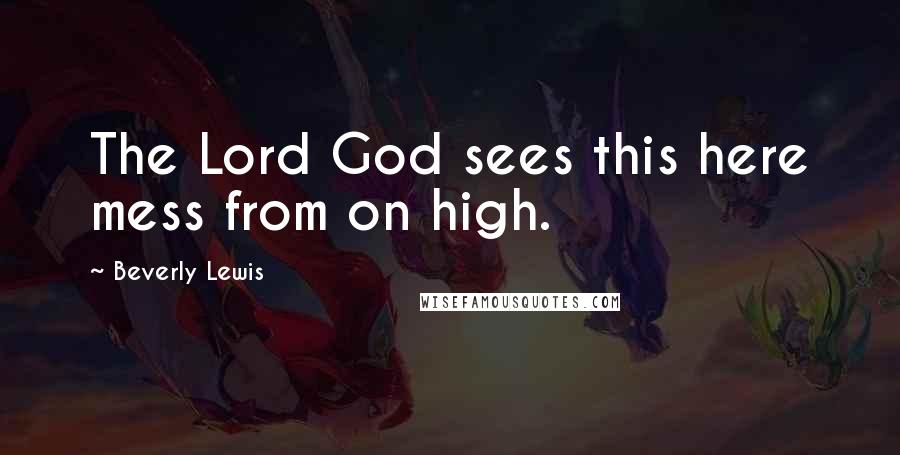 Beverly Lewis Quotes: The Lord God sees this here mess from on high.