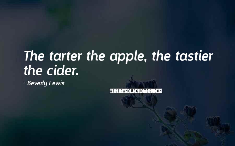 Beverly Lewis Quotes: The tarter the apple, the tastier the cider.