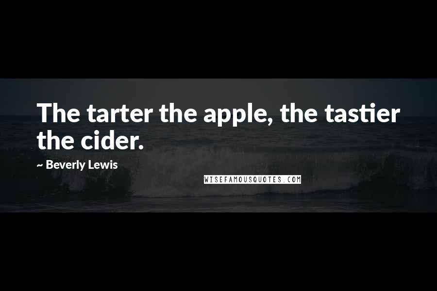 Beverly Lewis Quotes: The tarter the apple, the tastier the cider.