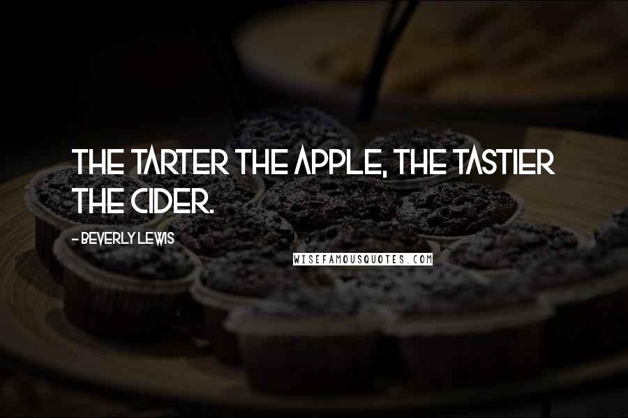 Beverly Lewis Quotes: The tarter the apple, the tastier the cider.