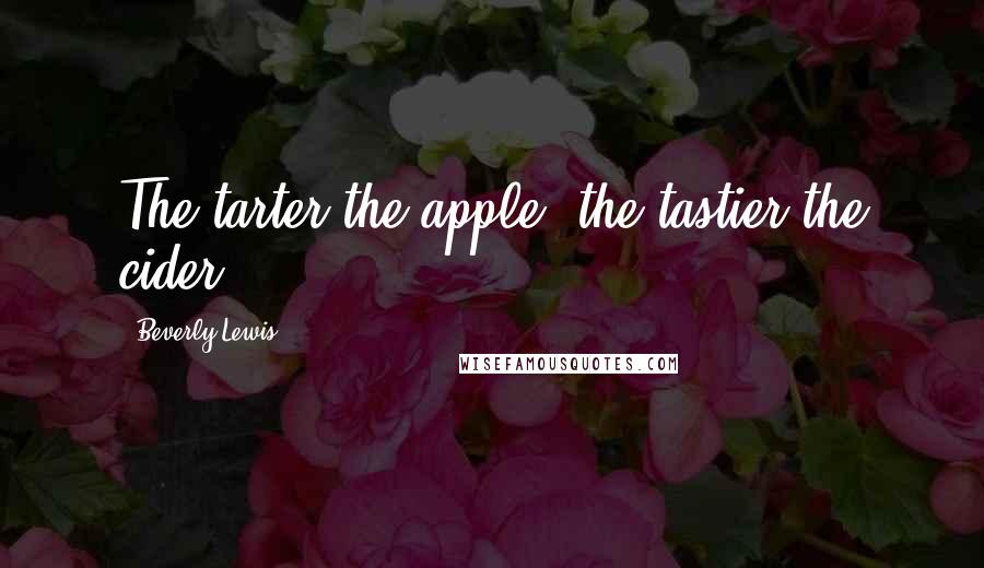 Beverly Lewis Quotes: The tarter the apple, the tastier the cider.