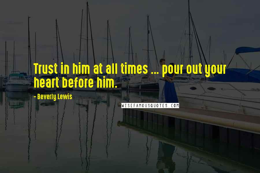 Beverly Lewis Quotes: Trust in him at all times ... pour out your heart before him.