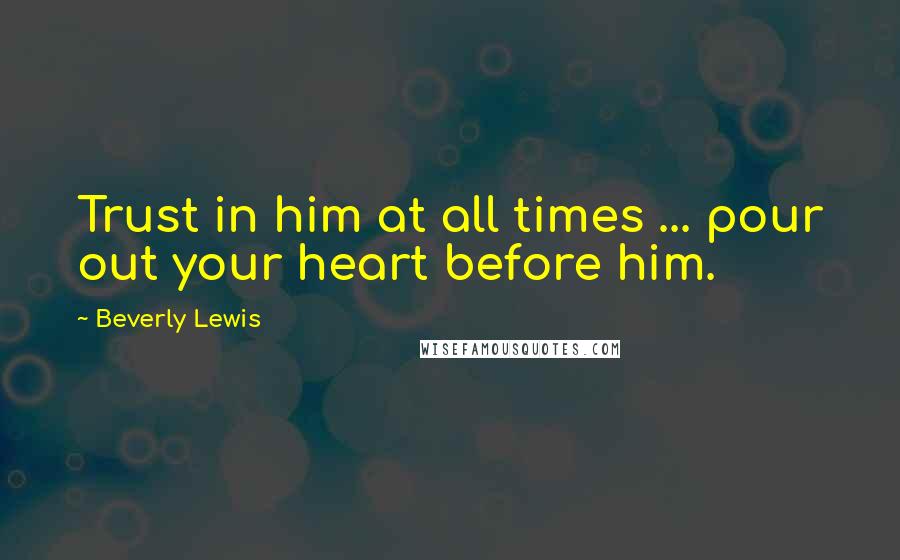 Beverly Lewis Quotes: Trust in him at all times ... pour out your heart before him.