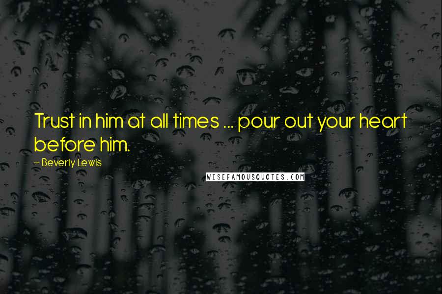 Beverly Lewis Quotes: Trust in him at all times ... pour out your heart before him.