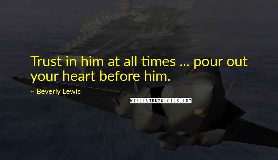 Beverly Lewis Quotes: Trust in him at all times ... pour out your heart before him.