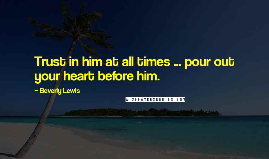 Beverly Lewis Quotes: Trust in him at all times ... pour out your heart before him.