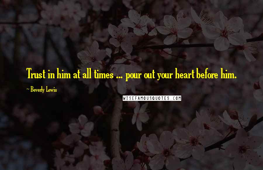 Beverly Lewis Quotes: Trust in him at all times ... pour out your heart before him.