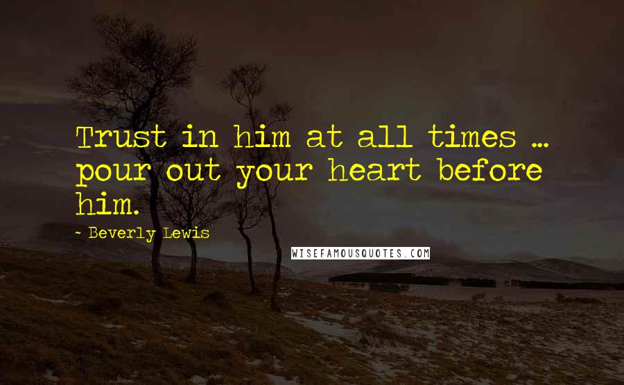 Beverly Lewis Quotes: Trust in him at all times ... pour out your heart before him.