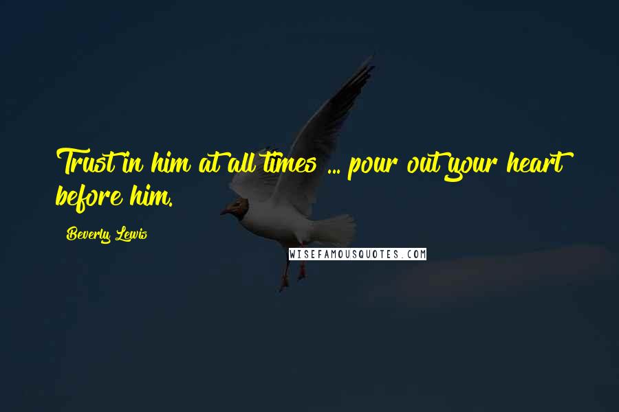 Beverly Lewis Quotes: Trust in him at all times ... pour out your heart before him.