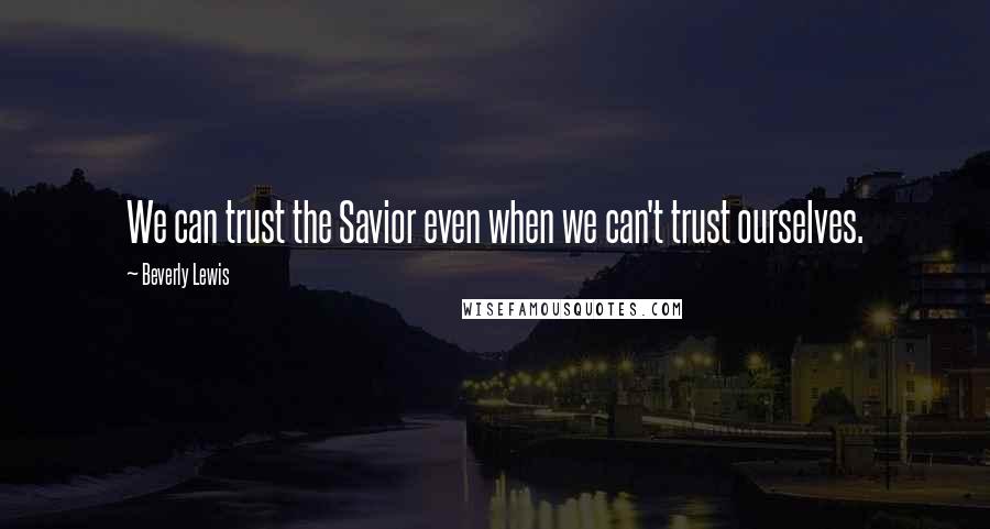 Beverly Lewis Quotes: We can trust the Savior even when we can't trust ourselves.