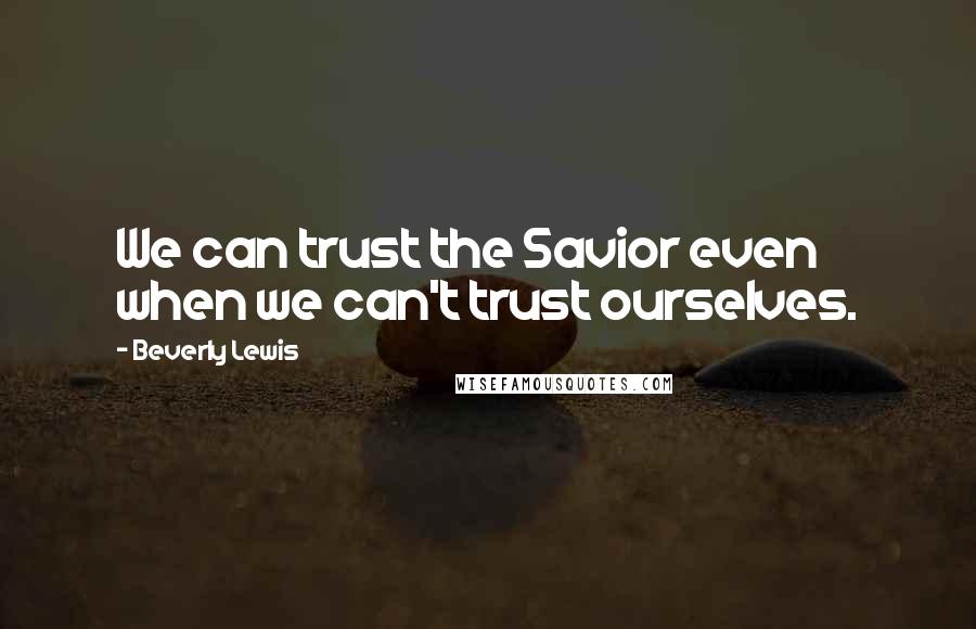 Beverly Lewis Quotes: We can trust the Savior even when we can't trust ourselves.