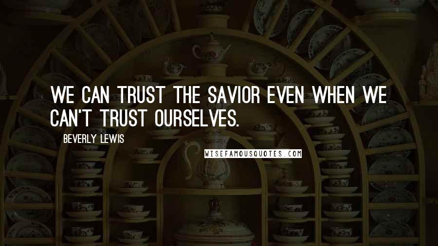 Beverly Lewis Quotes: We can trust the Savior even when we can't trust ourselves.