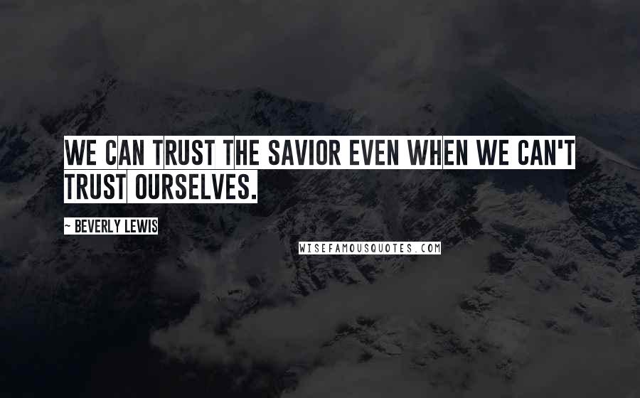 Beverly Lewis Quotes: We can trust the Savior even when we can't trust ourselves.