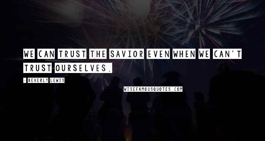 Beverly Lewis Quotes: We can trust the Savior even when we can't trust ourselves.