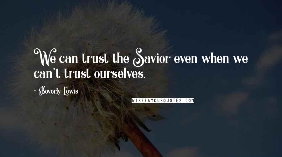 Beverly Lewis Quotes: We can trust the Savior even when we can't trust ourselves.