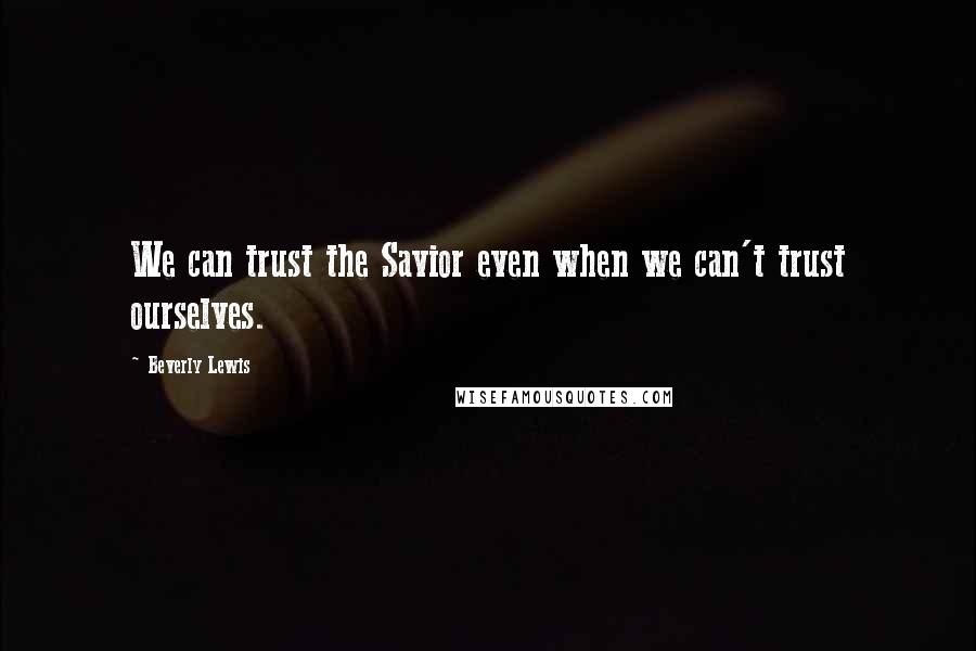 Beverly Lewis Quotes: We can trust the Savior even when we can't trust ourselves.