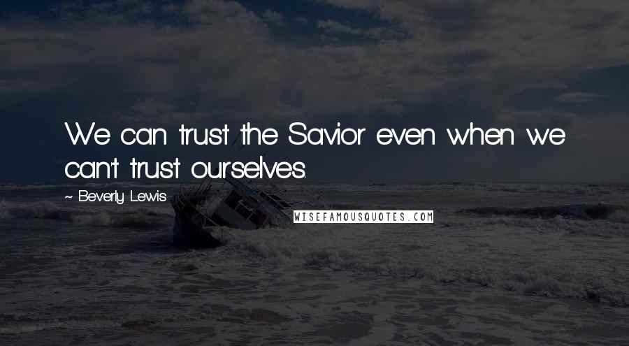 Beverly Lewis Quotes: We can trust the Savior even when we can't trust ourselves.