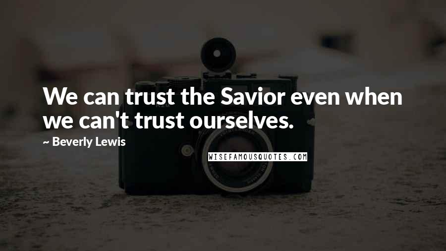 Beverly Lewis Quotes: We can trust the Savior even when we can't trust ourselves.