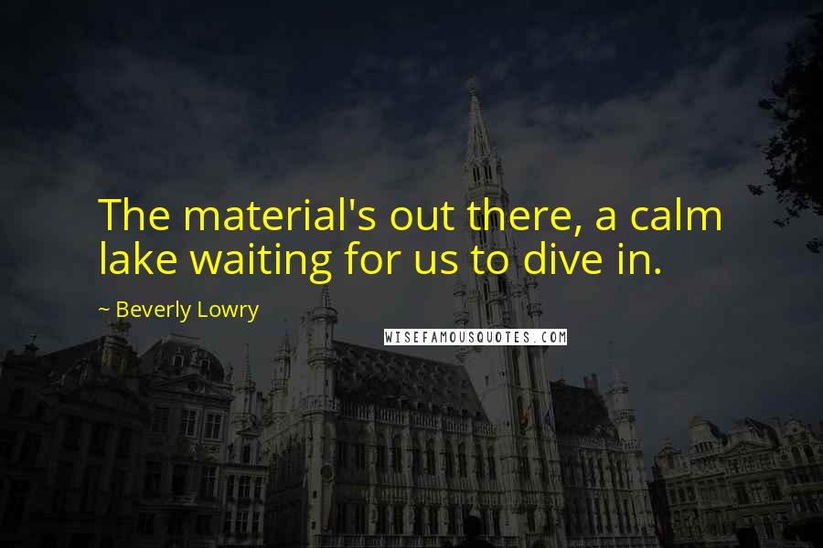 Beverly Lowry Quotes: The material's out there, a calm lake waiting for us to dive in.