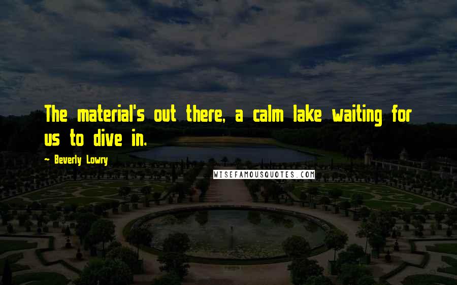 Beverly Lowry Quotes: The material's out there, a calm lake waiting for us to dive in.