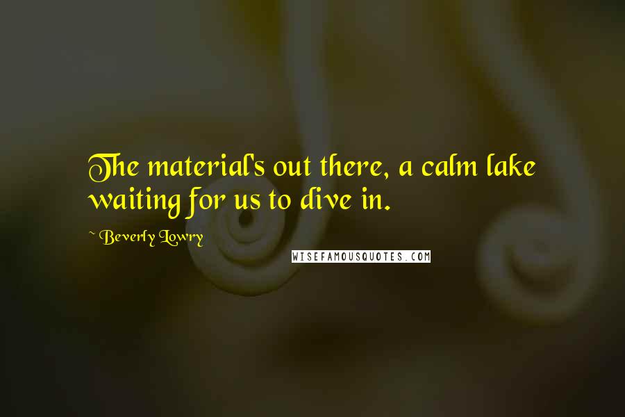 Beverly Lowry Quotes: The material's out there, a calm lake waiting for us to dive in.