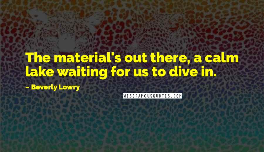 Beverly Lowry Quotes: The material's out there, a calm lake waiting for us to dive in.