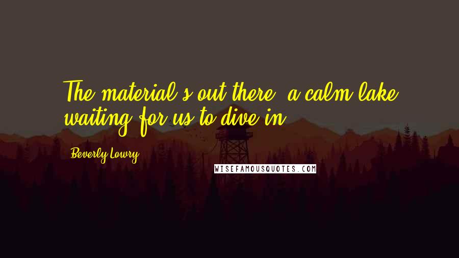 Beverly Lowry Quotes: The material's out there, a calm lake waiting for us to dive in.