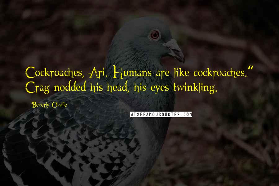 Beverly Ovalle Quotes: Cockroaches, Ari. Humans are like cockroaches." Crag nodded his head, his eyes twinkling.