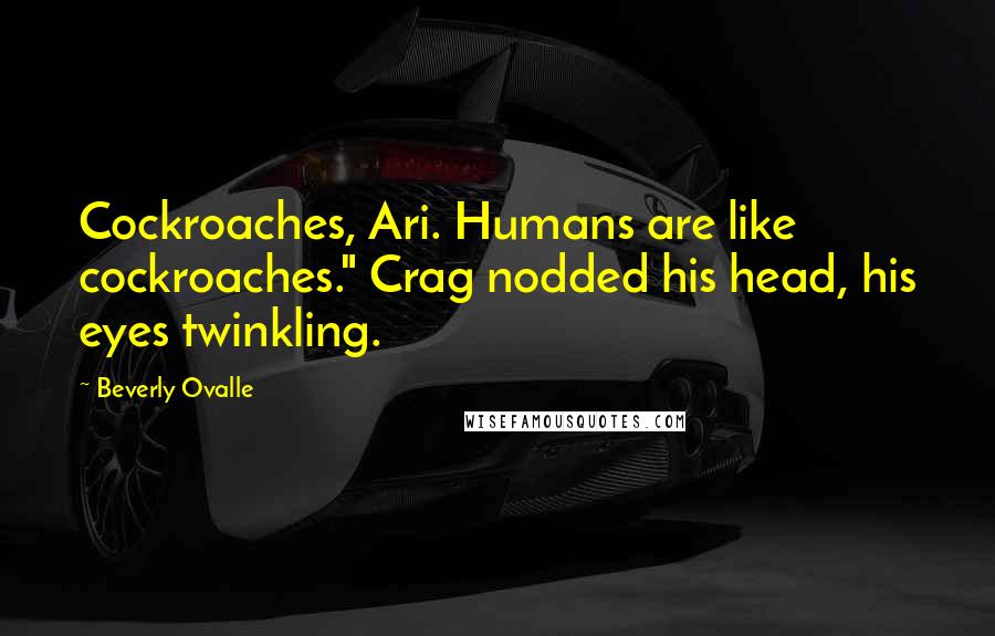 Beverly Ovalle Quotes: Cockroaches, Ari. Humans are like cockroaches." Crag nodded his head, his eyes twinkling.