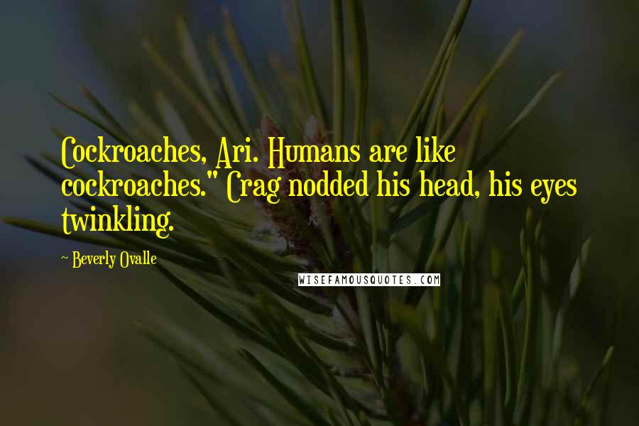 Beverly Ovalle Quotes: Cockroaches, Ari. Humans are like cockroaches." Crag nodded his head, his eyes twinkling.