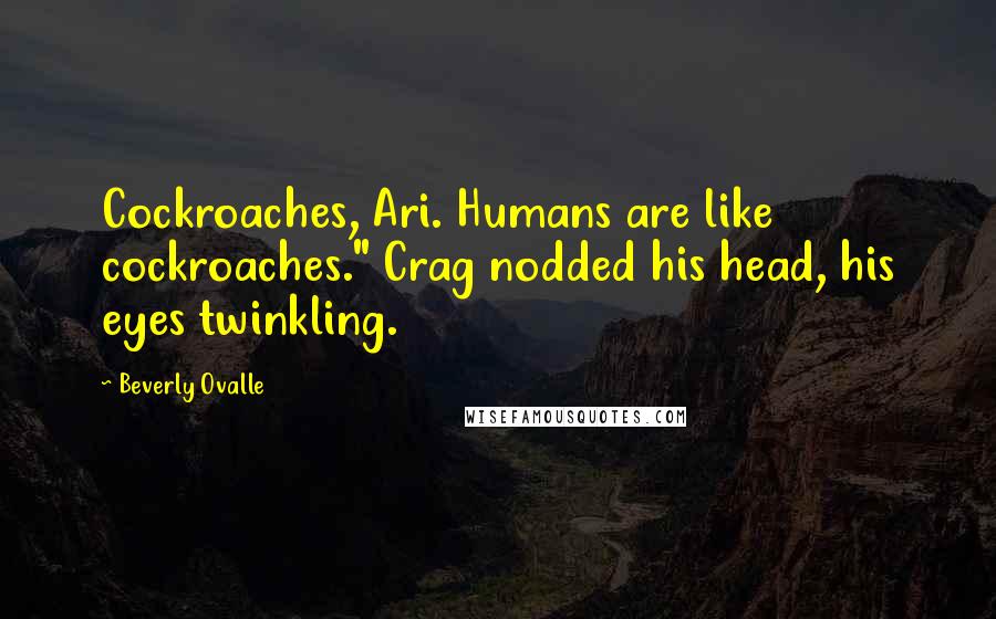 Beverly Ovalle Quotes: Cockroaches, Ari. Humans are like cockroaches." Crag nodded his head, his eyes twinkling.