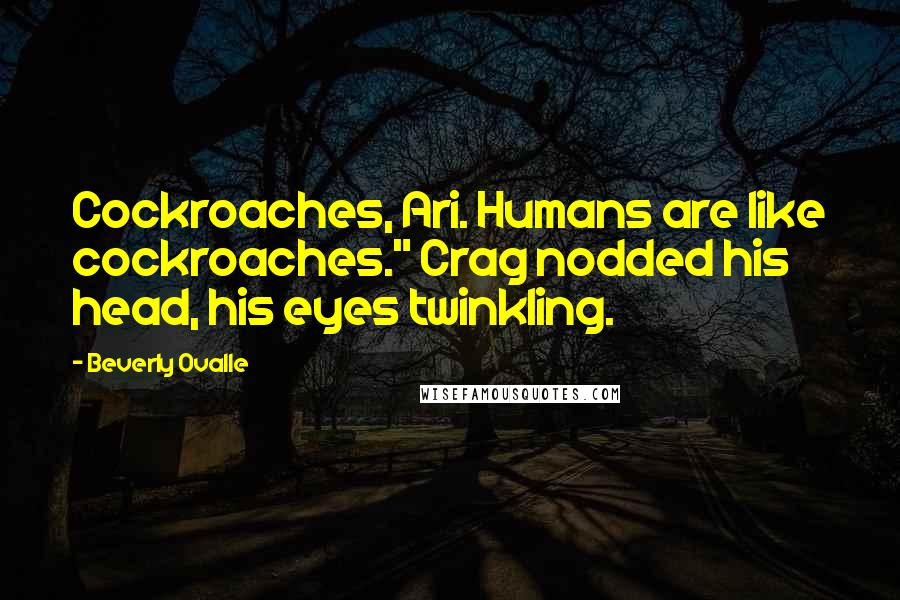 Beverly Ovalle Quotes: Cockroaches, Ari. Humans are like cockroaches." Crag nodded his head, his eyes twinkling.